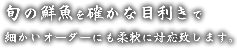 旬の鮮魚を確かな目利きで細かいオーダーにも柔軟に対応致します。